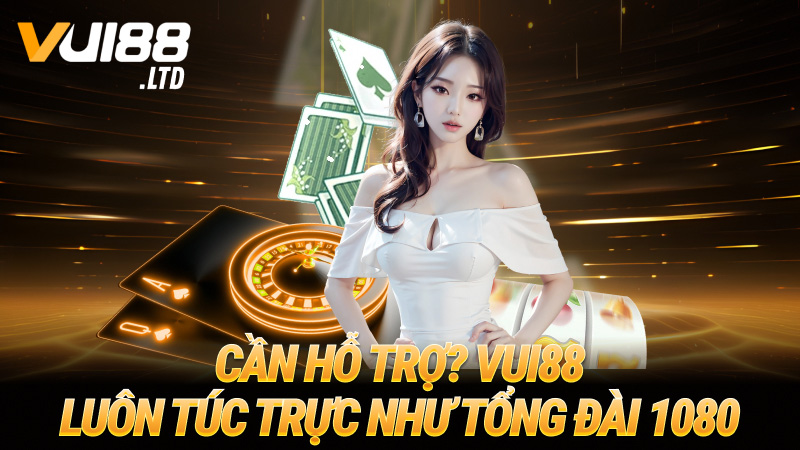 Cần hỗ trợ? VUI88 luôn túc trực như tổng đài 1080