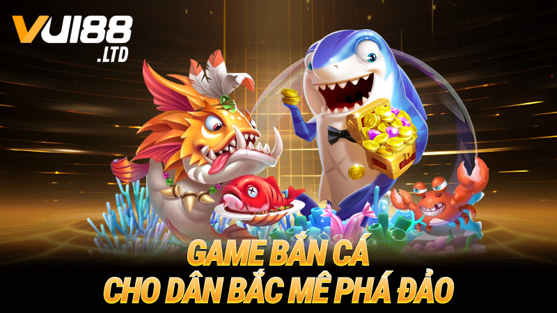 Game bắn cá cho dân Bắc mê phá đảo