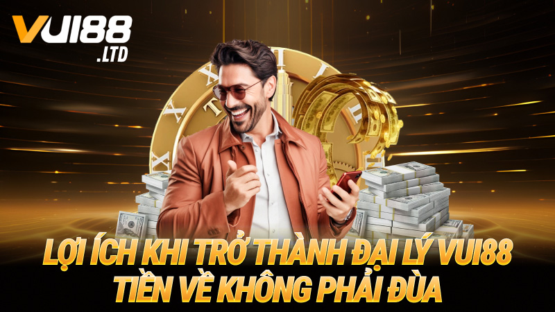 Lợi ích khi trở thành đại lý VUI88 – Tiền về không phải đùa